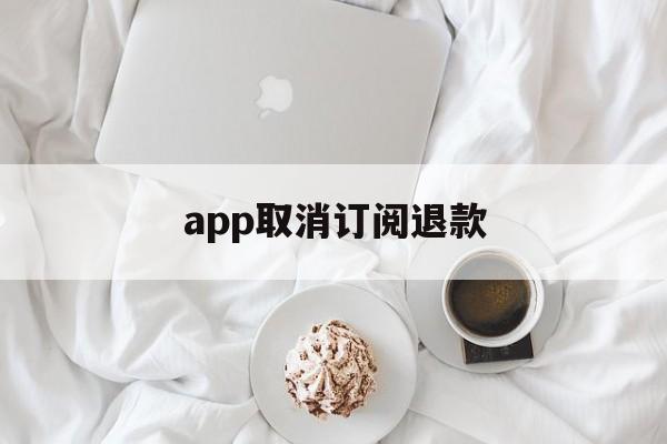 app取消订阅退款(app取消订阅退款会退回吗)