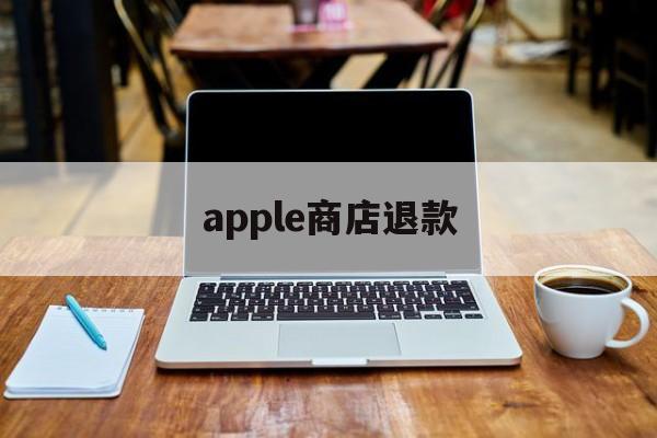 apple商店退款(apple商店退款要多久到账)