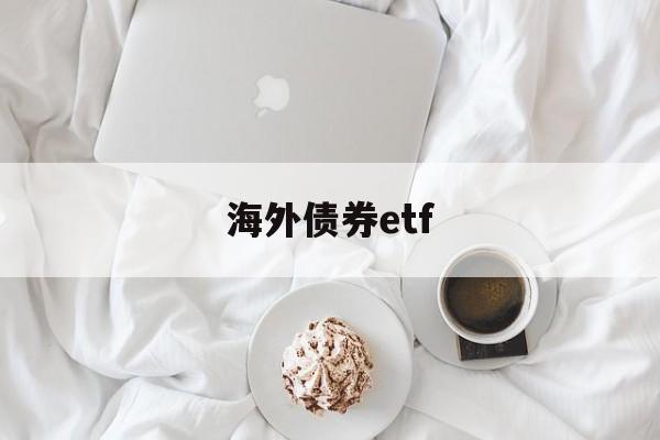 海外债券etf(海外债券基金怎么样)