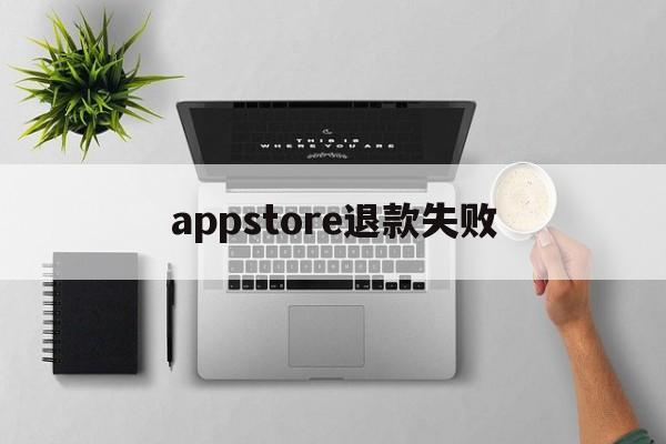 appstore退款失败(appstore申请退款被拒绝)