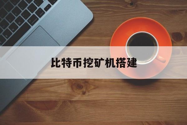 比特币挖矿机搭建(比特币矿机挖矿视频)